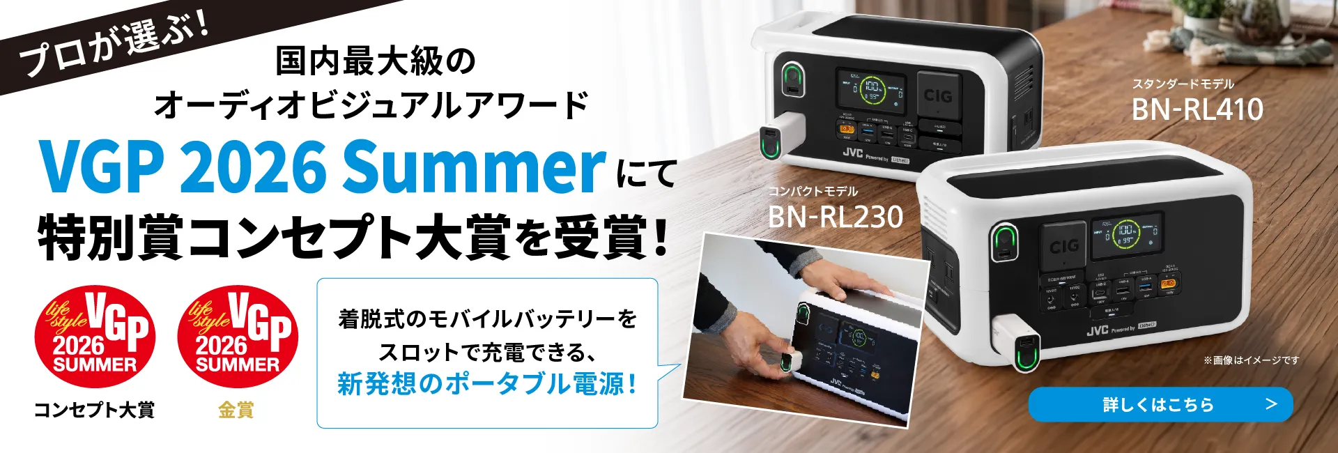 プロが選ぶ！ 国内最大級のオーディオビジュアルアワード VGP 2026 Summer にて 特別賞コンセプト大賞を受賞！ lifestyle VGP 2026 SUMMER コンセプト大賞 金賞 着脱式のモバイルバッテリーをスロットで充電できる、新発想のポータブル電源！ スタンダードモデル BN-RL410 コンパクトモデル BN-RL230 詳しくはこちら ※画像はイメージです